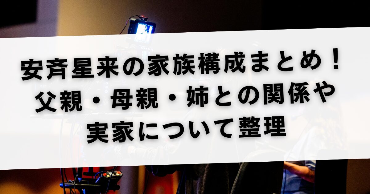 安斉星来の家族構成まとめ！父親・母親・姉との関係や実家について整理