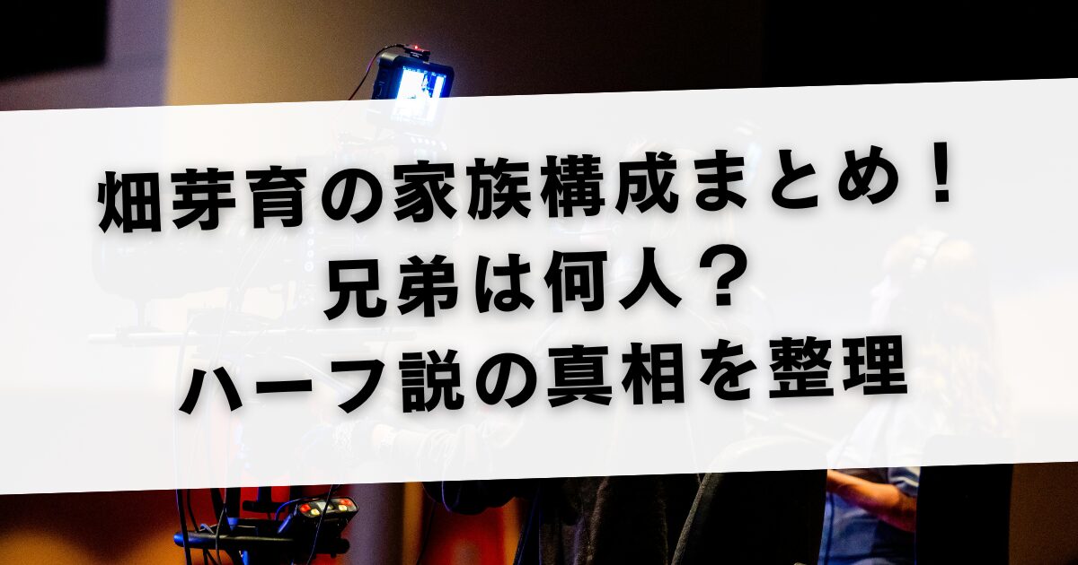 畑芽育の家族構成まとめ！兄弟は何人？ハーフ説の真相を整理