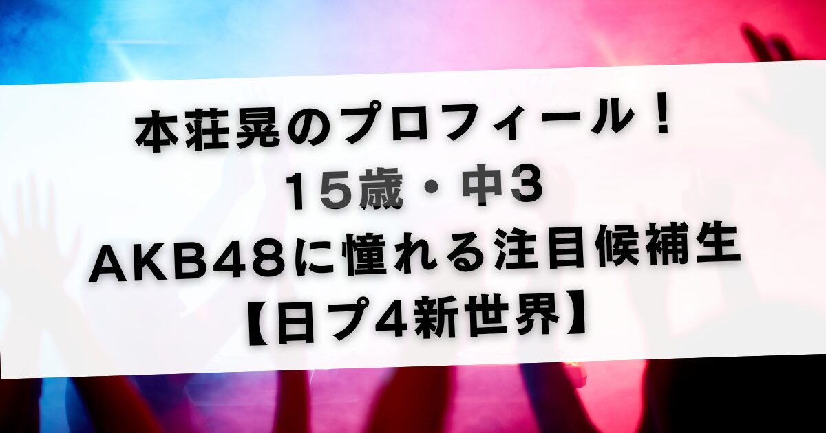 本荘晃のプロフィール！15歳・中3でAKB48に憧れる注目候補生【日プ4新世界】