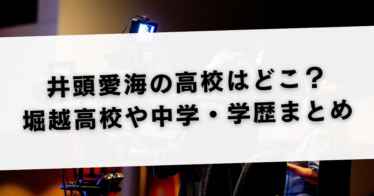 井頭愛海の高校はどこ？堀越高校や中学・学歴まとめ