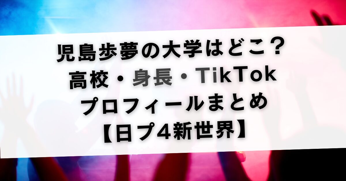 児島歩夢の大学はどこ？高校・身長・TikTokプロフィールまとめ【日プ4新世界】