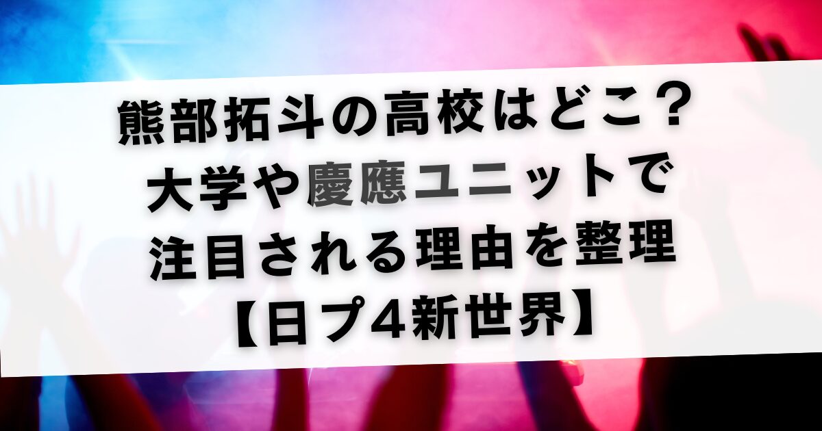 熊部拓斗の高校はどこ？大学や慶應ユニットで注目される理由を整理【日プ4新世界】