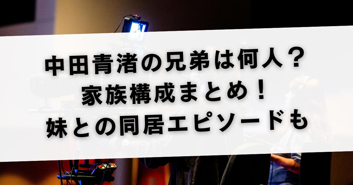 中田青渚の兄弟は何人？家族構成まとめ！妹との同居エピソードも