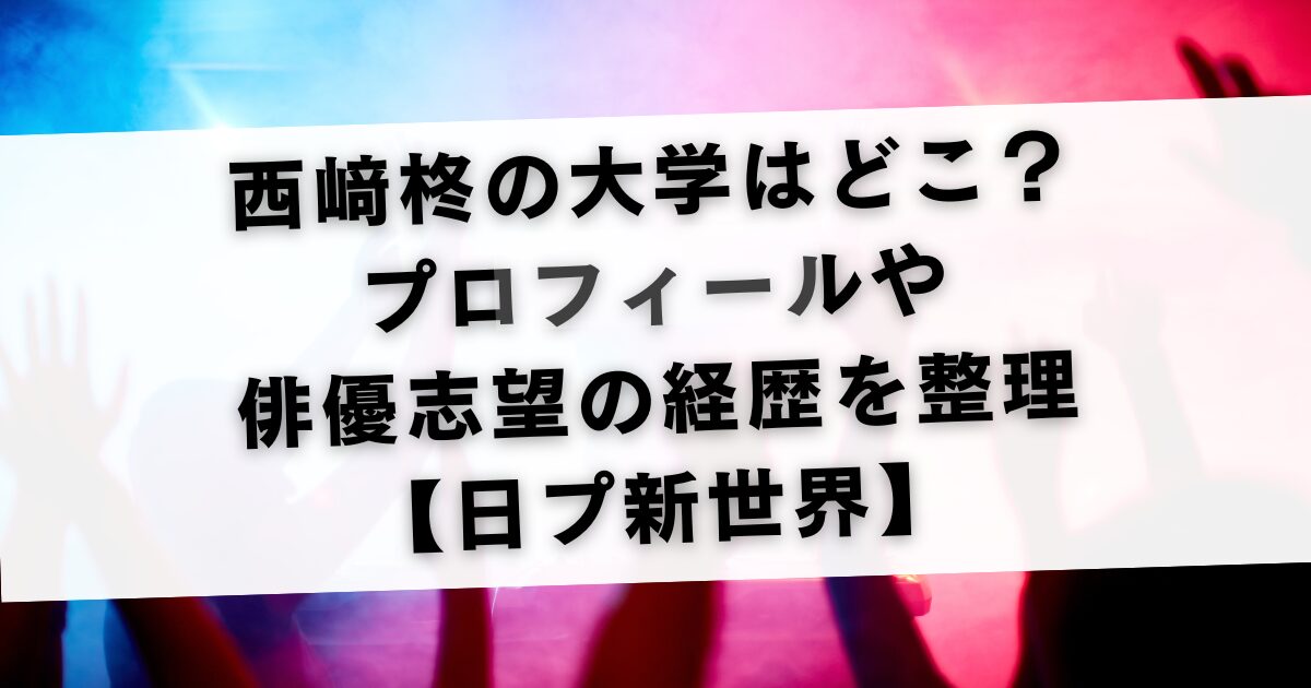 西﨑柊の大学はどこ？プロフィールや俳優志望の経歴を整理【日プ新世界】
