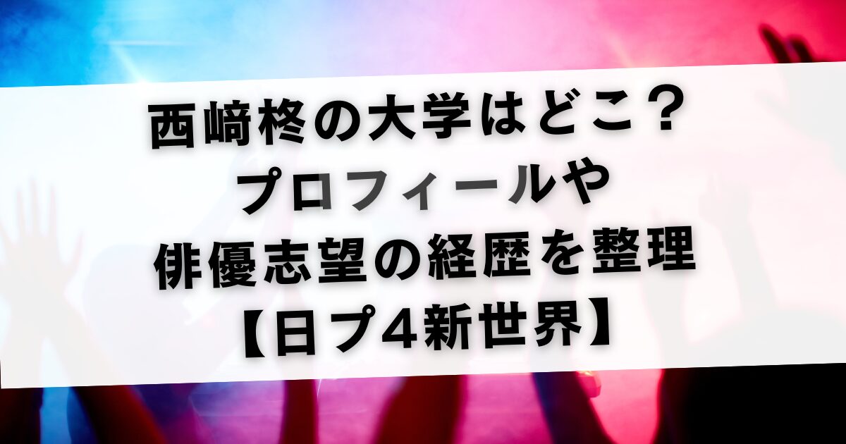 西﨑柊の大学はどこ？プロフィールや俳優志望の経歴を整理【日プ4新世界】