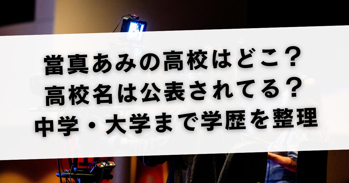 當真あみの高校はどこ？高校名は公表されてる？中学・大学まで学歴を整理