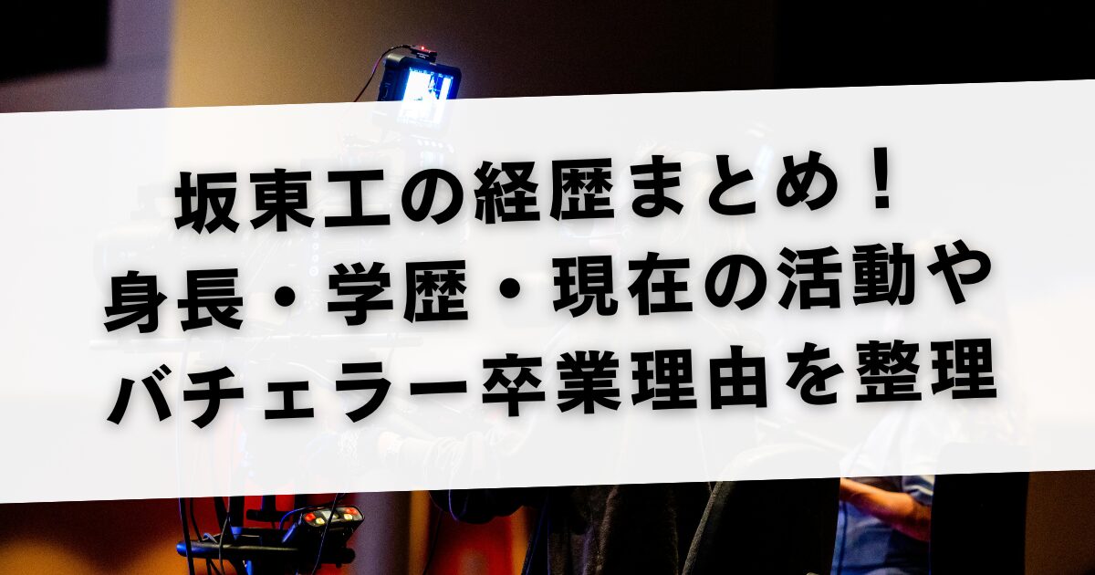 坂東工の経歴まとめ！身長・学歴・現在の活動やバチェラー卒業理由を整理