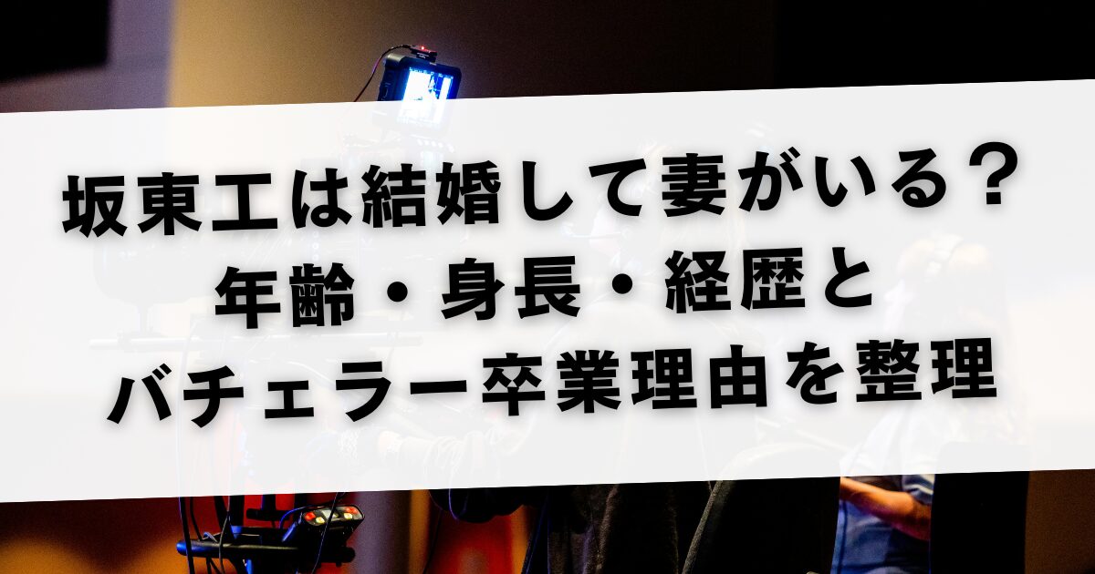 坂東工は結婚して妻がいる？年齢・身長・経歴とバチェラー卒業理由を整理