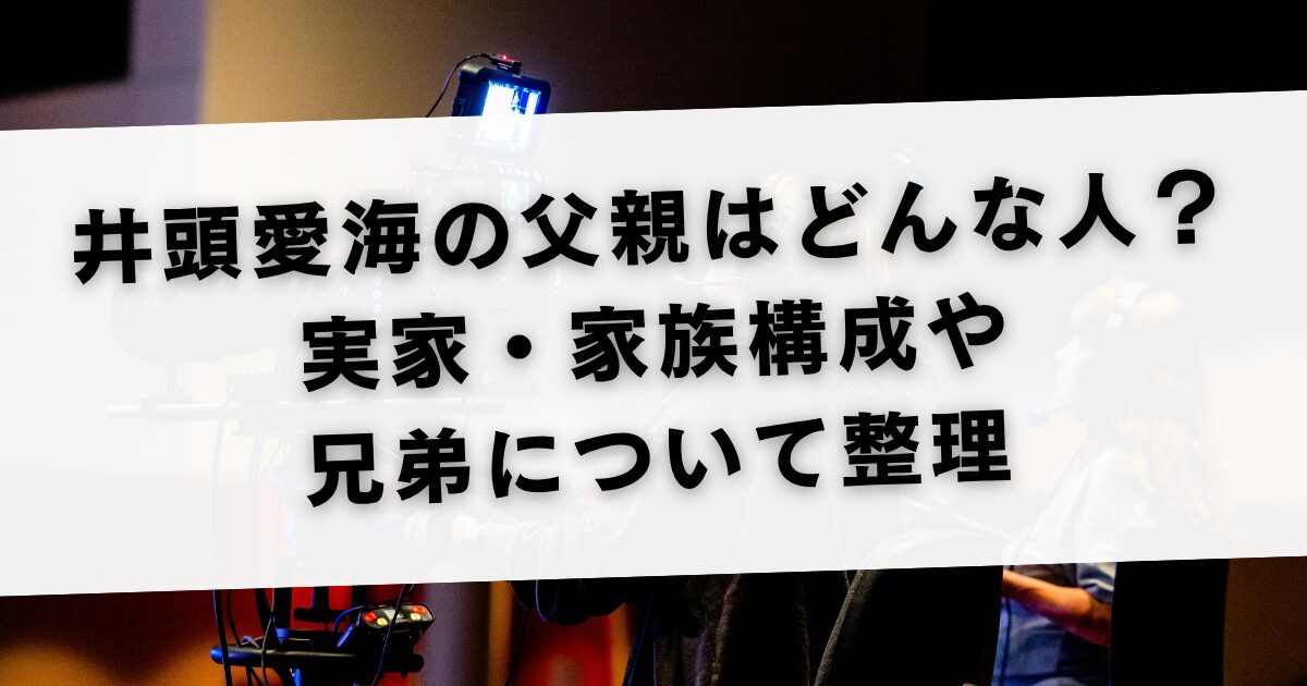 井頭愛海の父親はどんな人？実家・家族構成や兄弟について整理