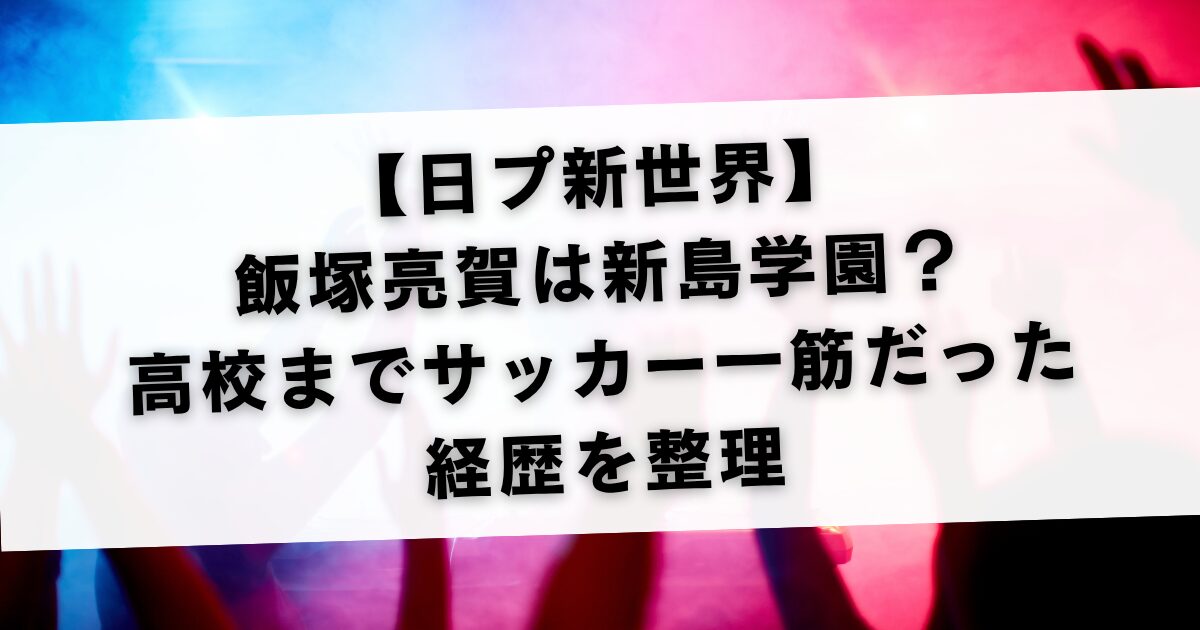 【日プ新世界】飯塚亮賀は新島学園？高校までサッカー一筋だった経歴を整理