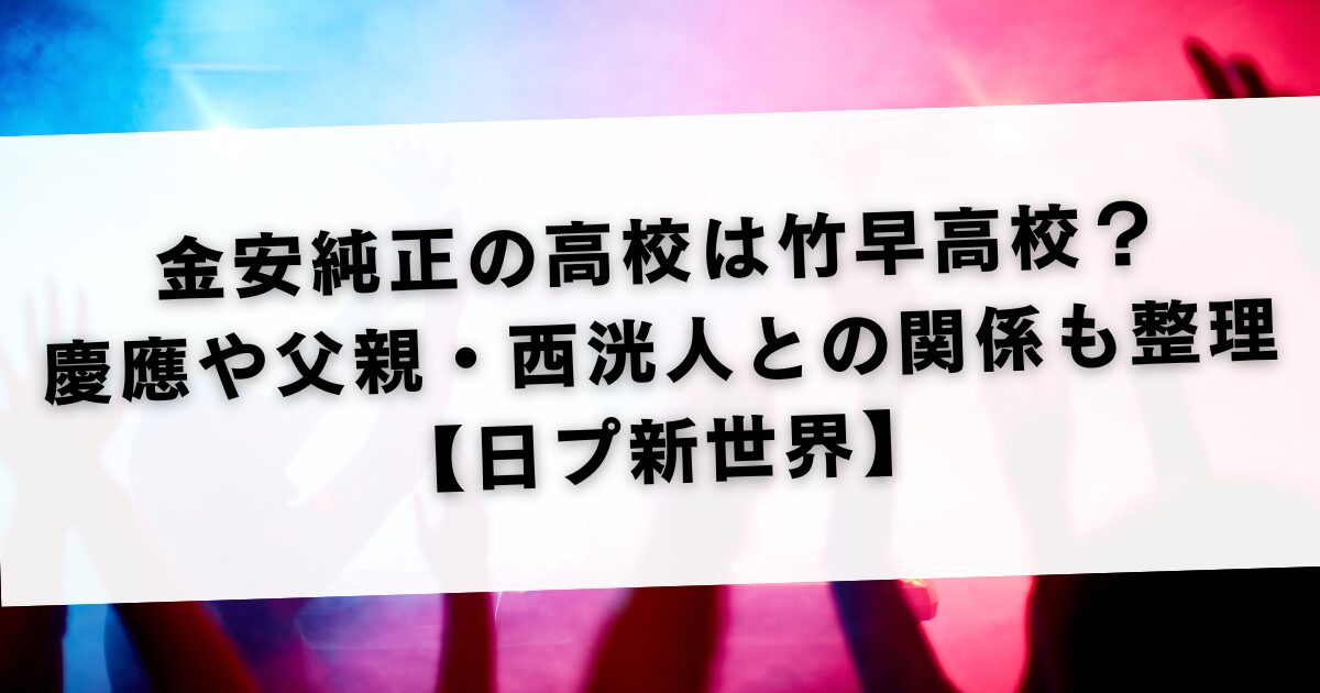 金安純正の高校は竹早高校？慶應や父親・西洸人との関係も整理【日プ新世界】