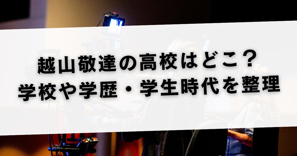 越山敬達の高校はどこ？学校や学歴・学生時代を整理
