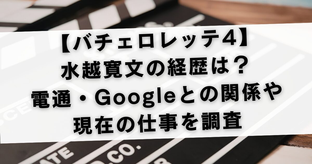 【バチェロレッテ4】水越寛文の経歴は？電通・Googleとの関係や現在の仕事を調査