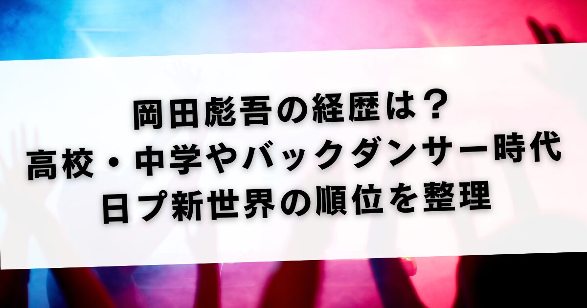 岡田彪吾の経歴は？高校・中学やバックダンサー時代と日プ新世界の順位を整理