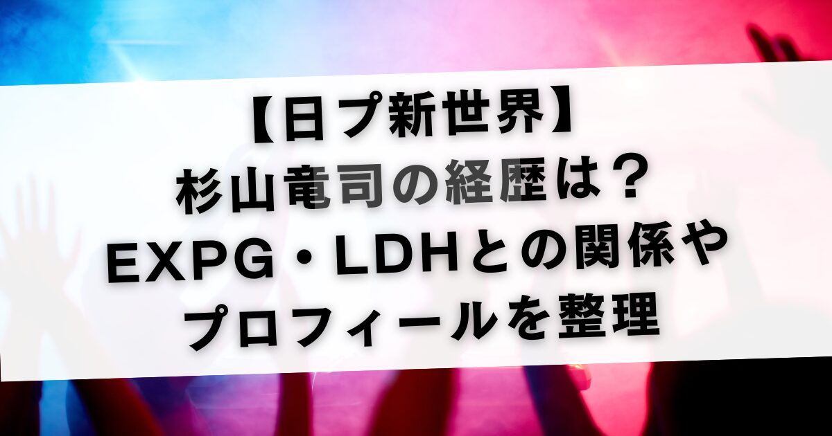 【日プ新世界】杉山竜司の経歴は？EXPG・LDHとの関係やプロフィールを整理