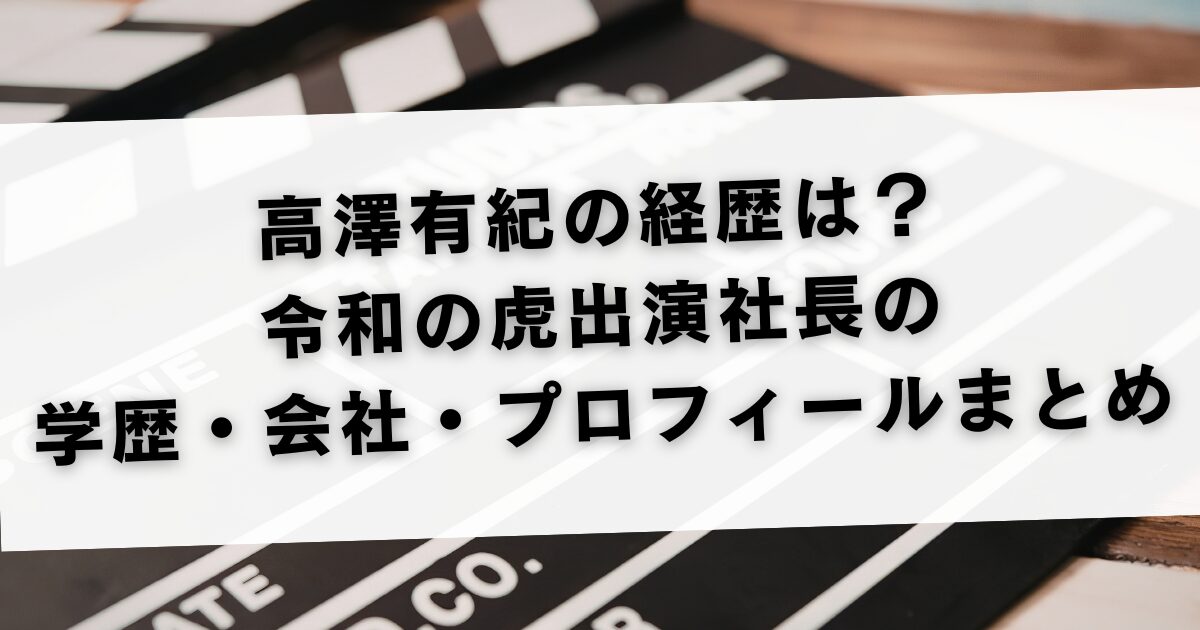 高澤有紀の経歴は？令和の虎出演社長の学歴・会社・プロフィールまとめ