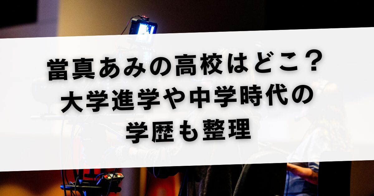 當真あみの高校はどこ？大学進学や中学時代の学歴も整理