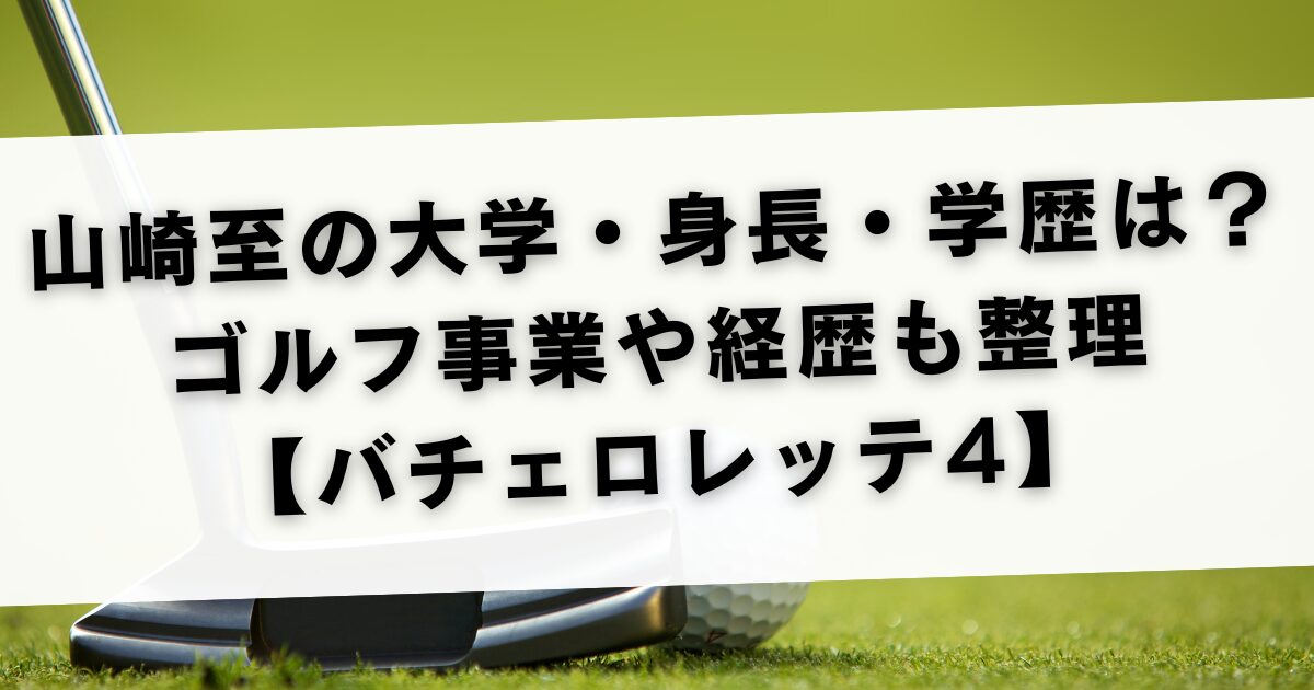 山崎至の大学・身長・学歴は？ゴルフ事業や経歴も整理【バチェロレッテ4】
