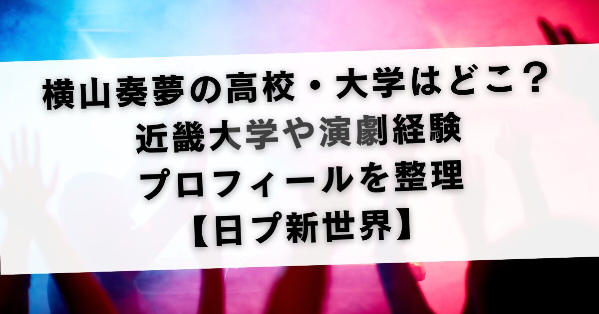 横山奏夢の高校・大学はどこ？近畿大学や演劇経験・プロフィールを整理【日プ新世界】