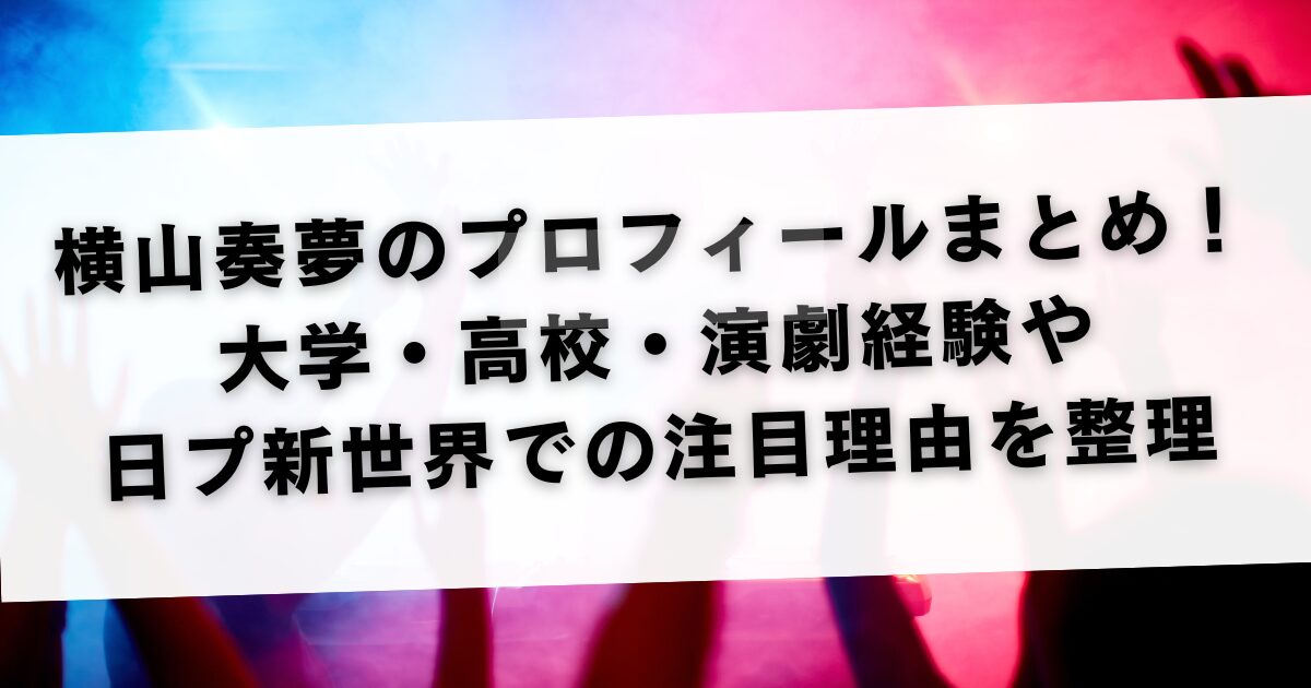 横山奏夢のプロフィールまとめ！大学・高校・演劇経験や日プ新世界での注目理由を整理