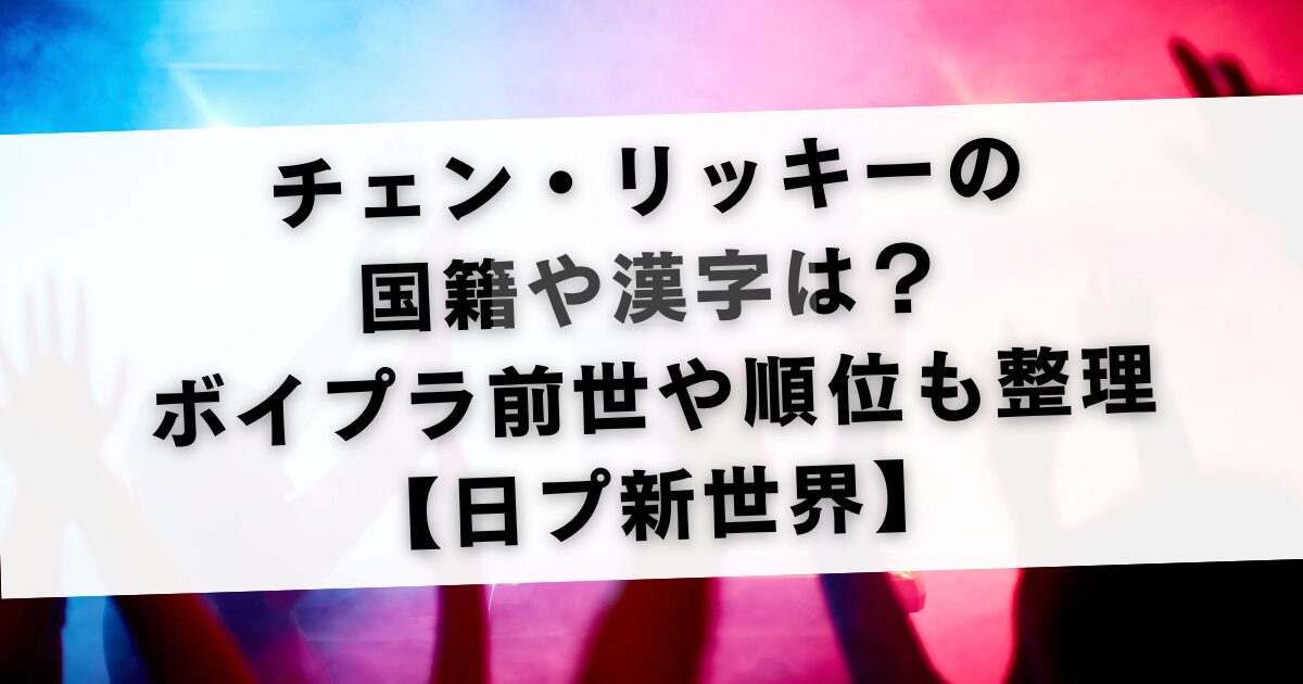 チェン・リッキーの国籍や漢字は？ボイプラ前世や順位も整理【日プ新世界】