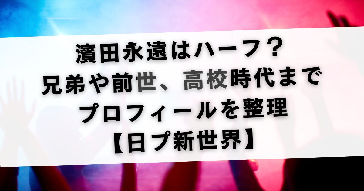 濱田永遠はハーフ？兄弟や前世、高校時代までプロフィールを整理【日プ新世界】