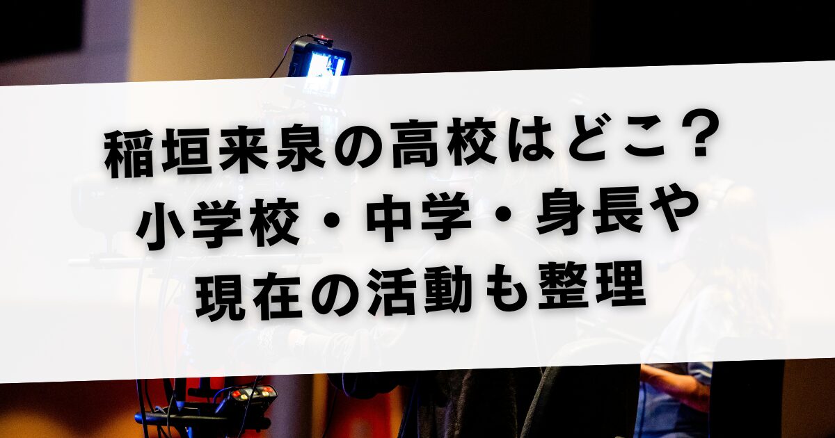 稲垣来泉の高校はどこ？小学校・中学・身長や現在の活動も整理