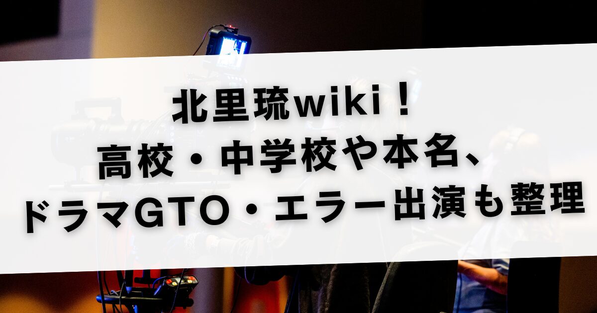 北里琉wiki！高校・中学校や本名、ドラマGTO・エラー出演も整理