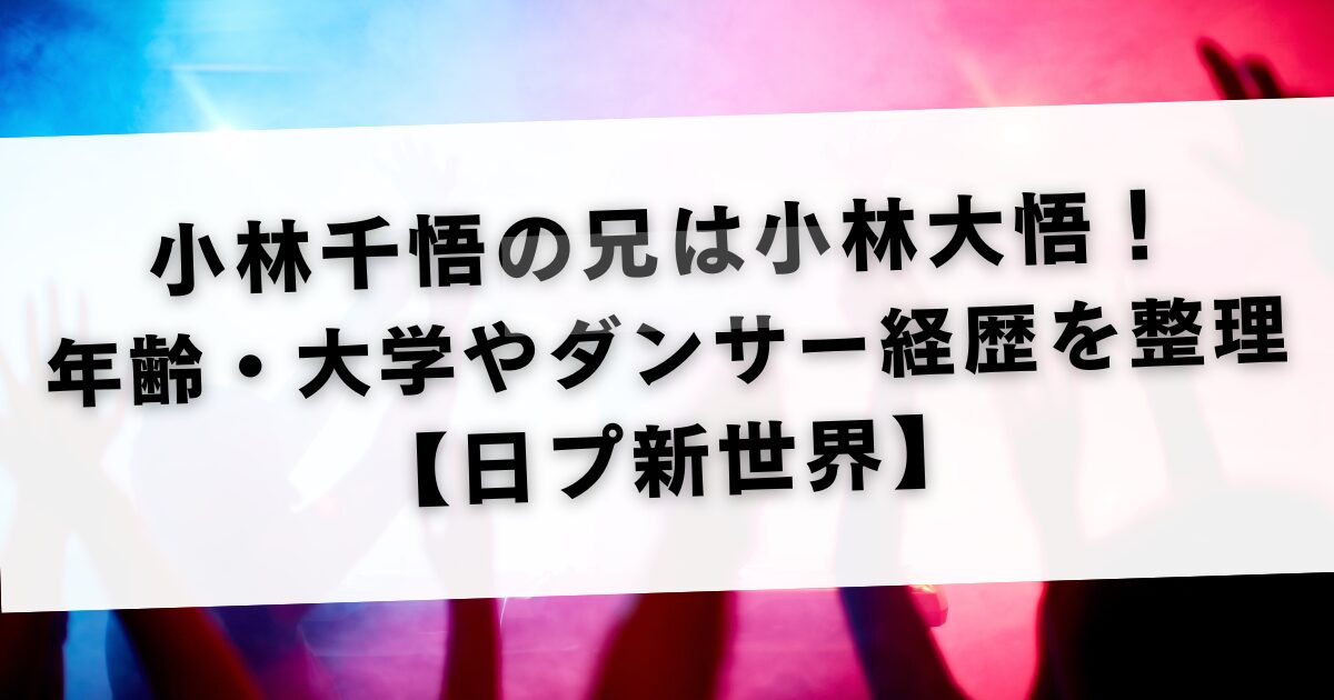 小林千悟の兄は小林大悟！年齢・大学やダンサー経歴を整理【日プ新世界】