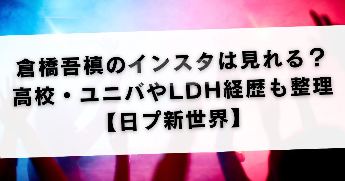 倉橋吾槙のインスタは見れる？高校・ユニバやLDH経歴も整理【日プ新世界】