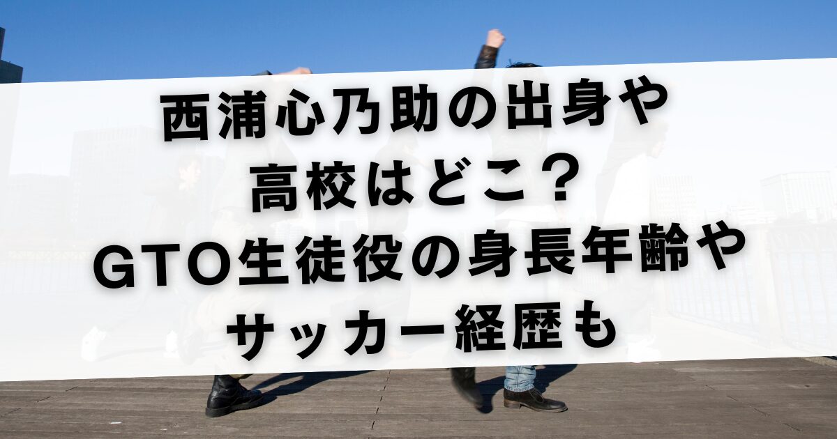 西浦心乃助の出身や高校はどこ？GTO生徒役の身長年齢やサッカー経歴も