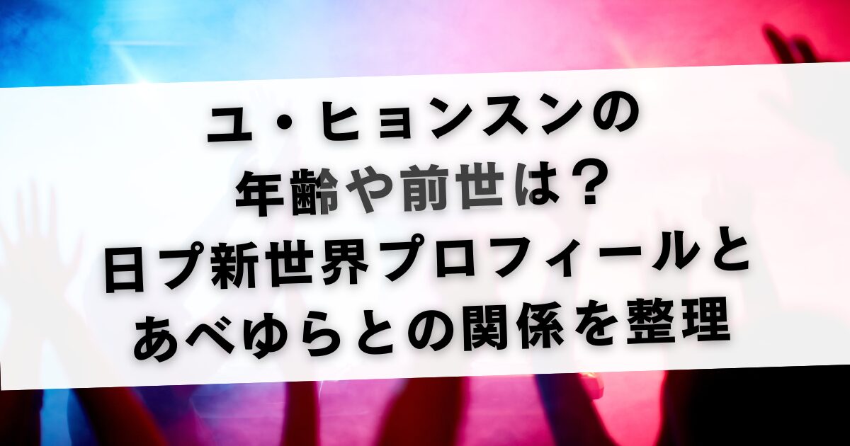 ユ・ヒョンスンの年齢や前世は？日プ新世界プロフィールとあべゆらとの関係を整理